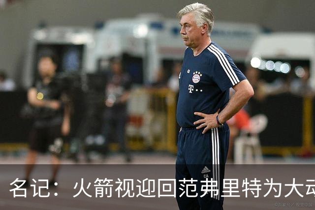 名记：火箭视迎回范弗里特为大动作 预计赛季中他们不会有大交易