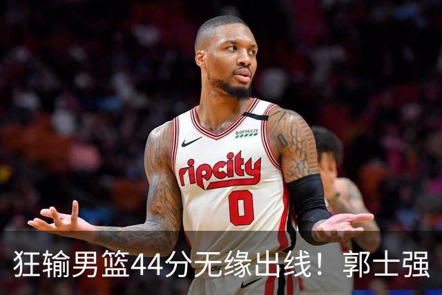 狂输男篮44分无缘出线！郭士强“拒绝放水”引菲律宾主帅脸露不甘